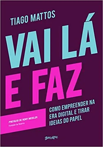 Vai lá e faz: Como empreender na era digital e tirar ideias do papel - Tiago Mattos